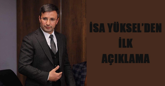 İSA YÜKSEL’DEN İLK AÇIKLAMA