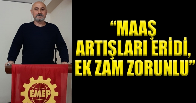 “MAAŞ ARTIŞLARI ERİDİ, EK ZAM ZORUNLU”